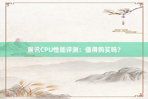 展讯CPU性能评测：值得购买吗？