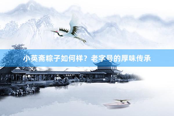 小英斋粽子如何样？老字号的厚味传承