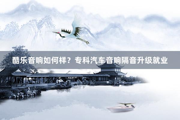 酷乐音响如何样？专科汽车音响隔音升级就业