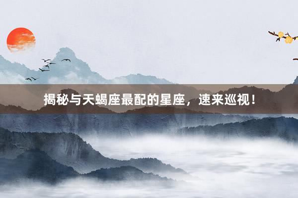 揭秘与天蝎座最配的星座，速来巡视！