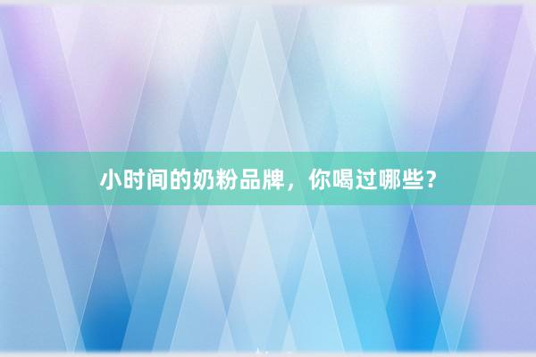 小时间的奶粉品牌，你喝过哪些？