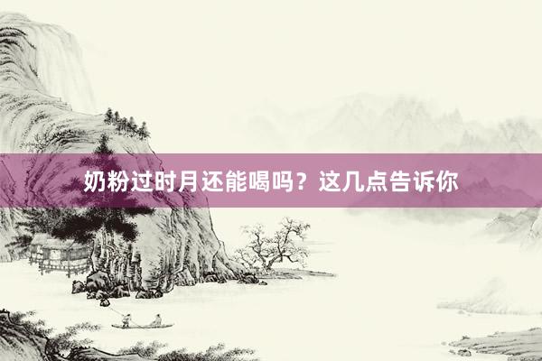 奶粉过时月还能喝吗？这几点告诉你