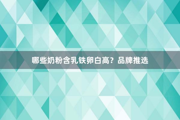 哪些奶粉含乳铁卵白高？品牌推选