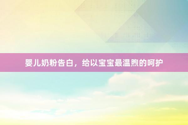 婴儿奶粉告白，给以宝宝最温煦的呵护
